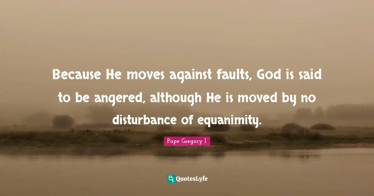 Equanimity Quotes: "Because He moves against faults, God is said to be angered, although He is moved by no disturbance of equanimity."