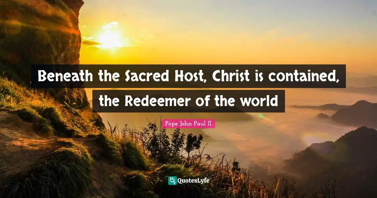 Beneath the Sacred Host, Christ is contained, the Redeemer of the world