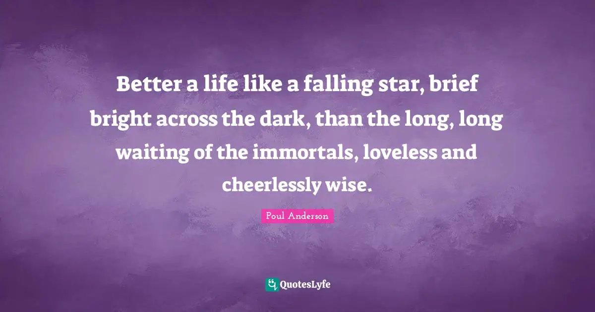 Better a life like a falling star, brief bright across the dark, than the long, long waiting of the immortals, loveless and cheerlessly wise.