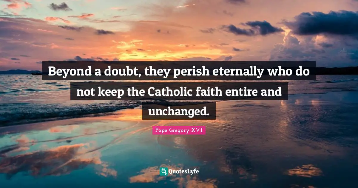 Beyond a doubt, they perish eternally who do not keep the Catholic faith entire and unchanged.