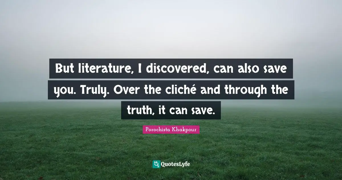 But literature, I discovered, can also save you. Truly. Over the cliché and through the truth, it can save.