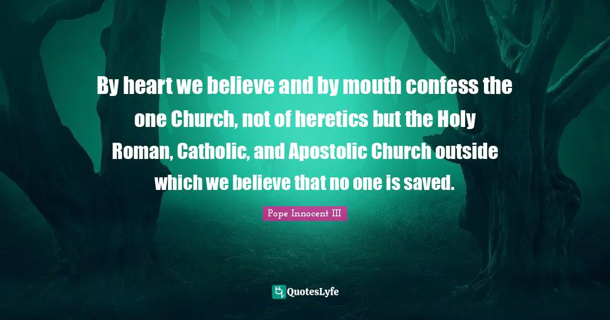 By heart we believe and by mouth confess the one Church, not of heretics but the Holy Roman, Catholic, and Apostolic Church outside which we believe that no one is saved.