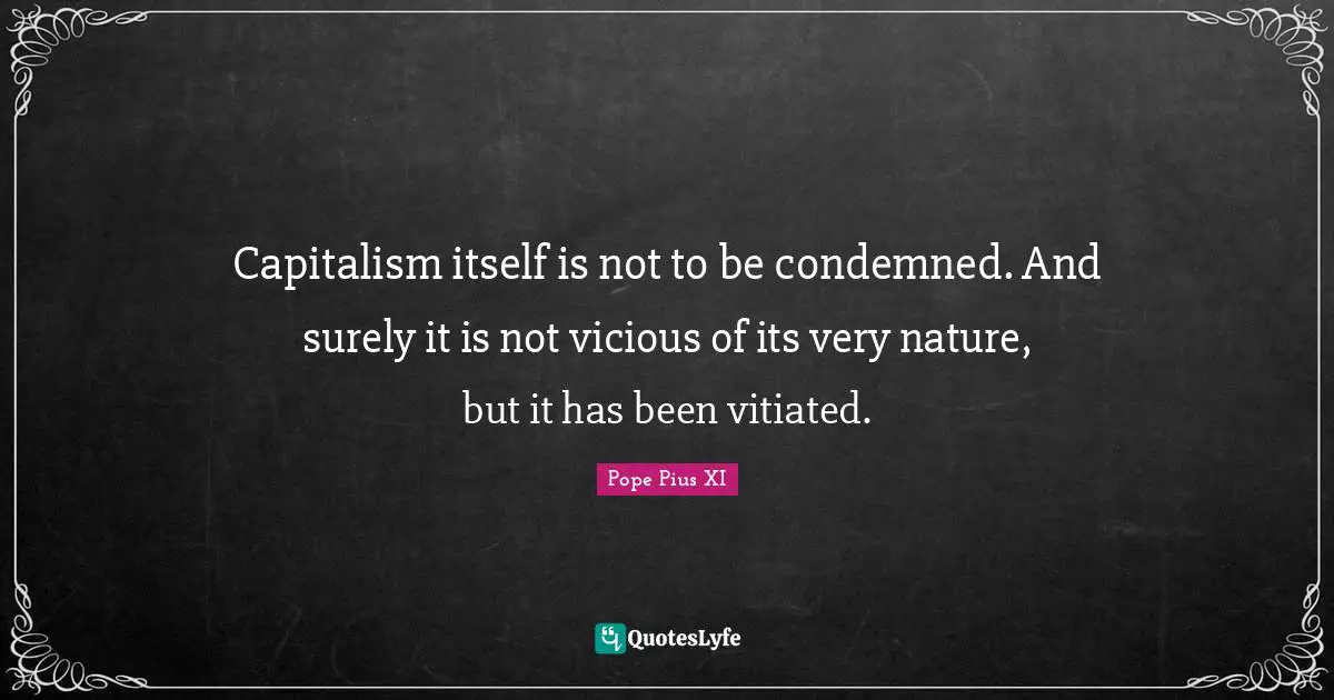 Vicious Quotes: "Capitalism itself is not to be condemned. And surely it is not vicious of its very nature, but it has been vitiated."