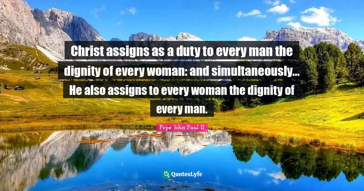Christ assigns as a duty to every man the dignity of every woman: and simultaneously... He also assigns to every woman the dignity of every man.