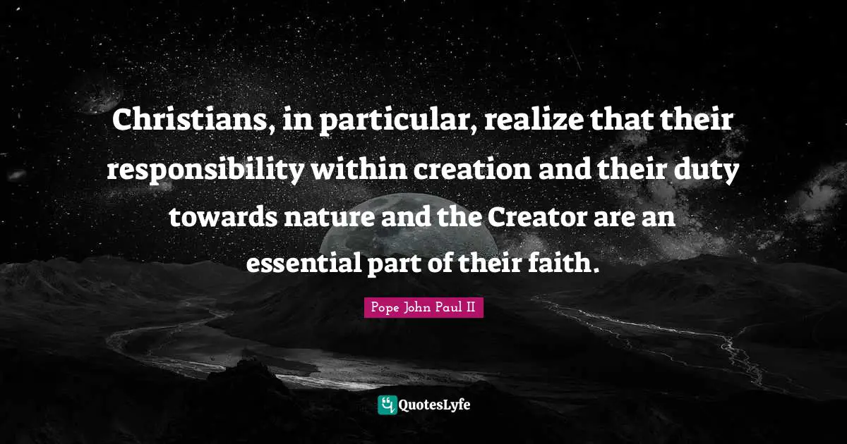 Christians, in particular, realize that their responsibility within creation and their duty towards nature and the Creator are an essential part of their faith.
