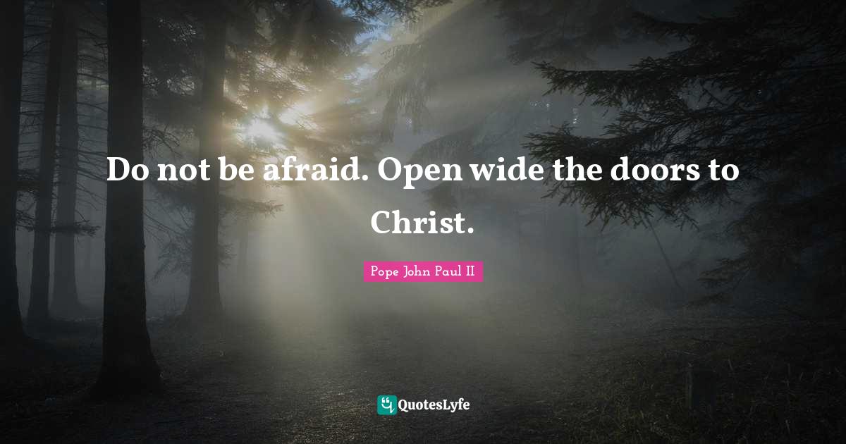 Do not be afraid. Open wide the doors to Christ.... Quote by Pope John