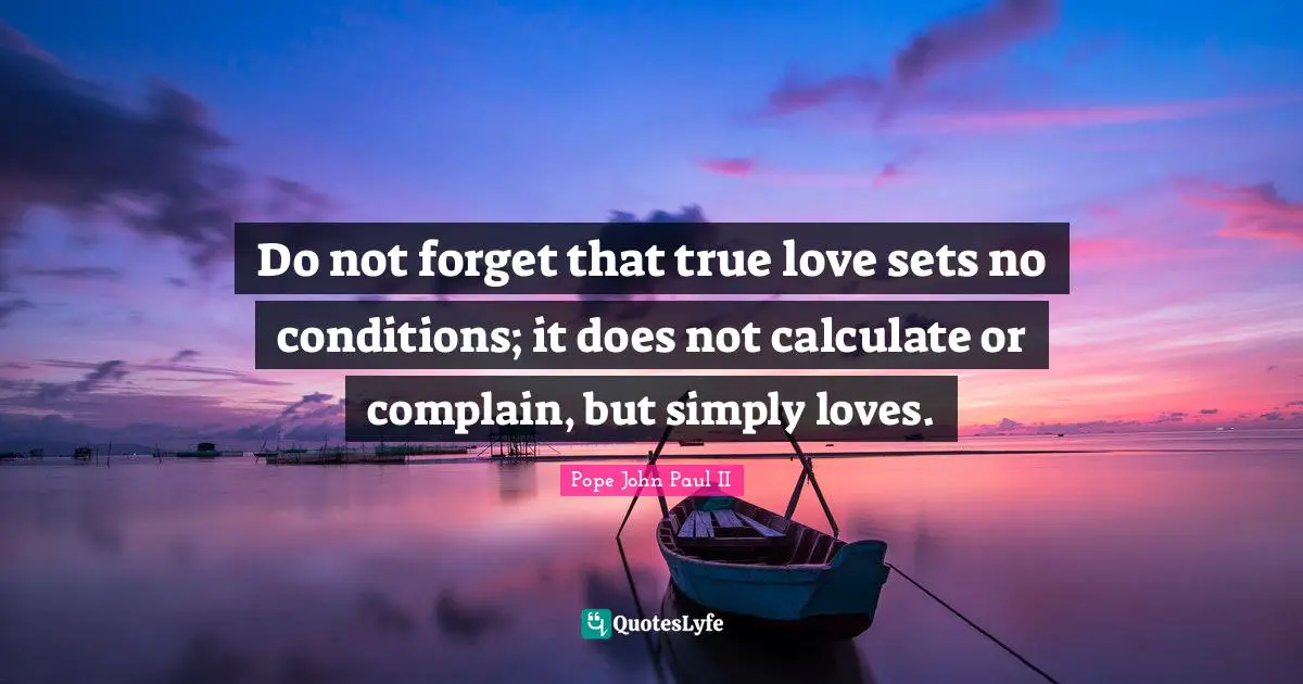 Pope John Paul II Quotes: Do not forget that true love sets no conditions; it does not calculate or complain, but simply loves.