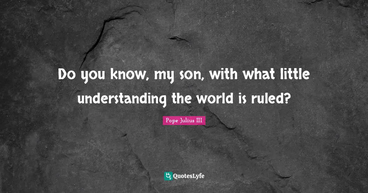 Do you know, my son, with what little understanding the world is ruled?