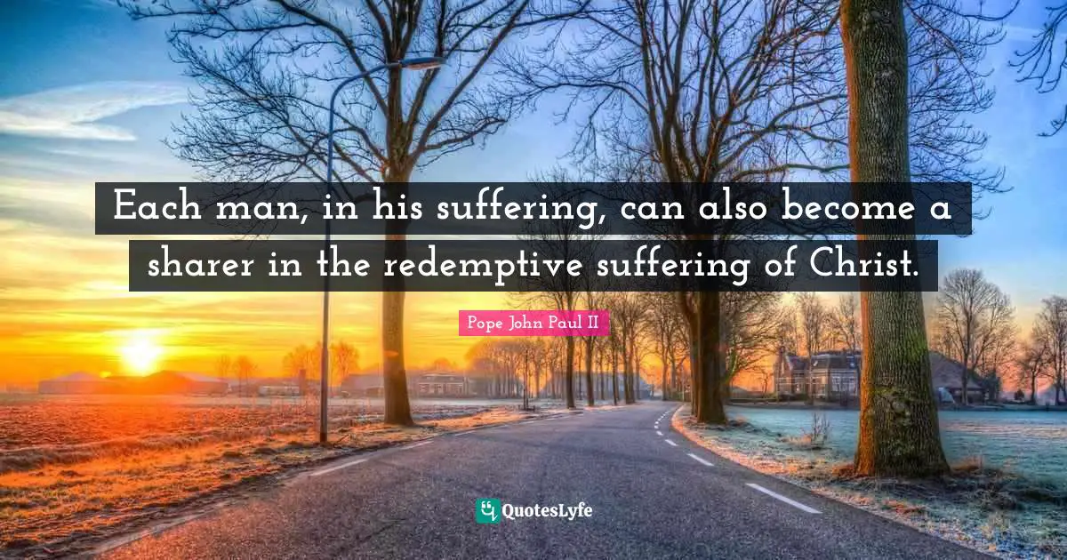 Each man, in his suffering, can also become a sharer in the redemptive suffering of Christ.