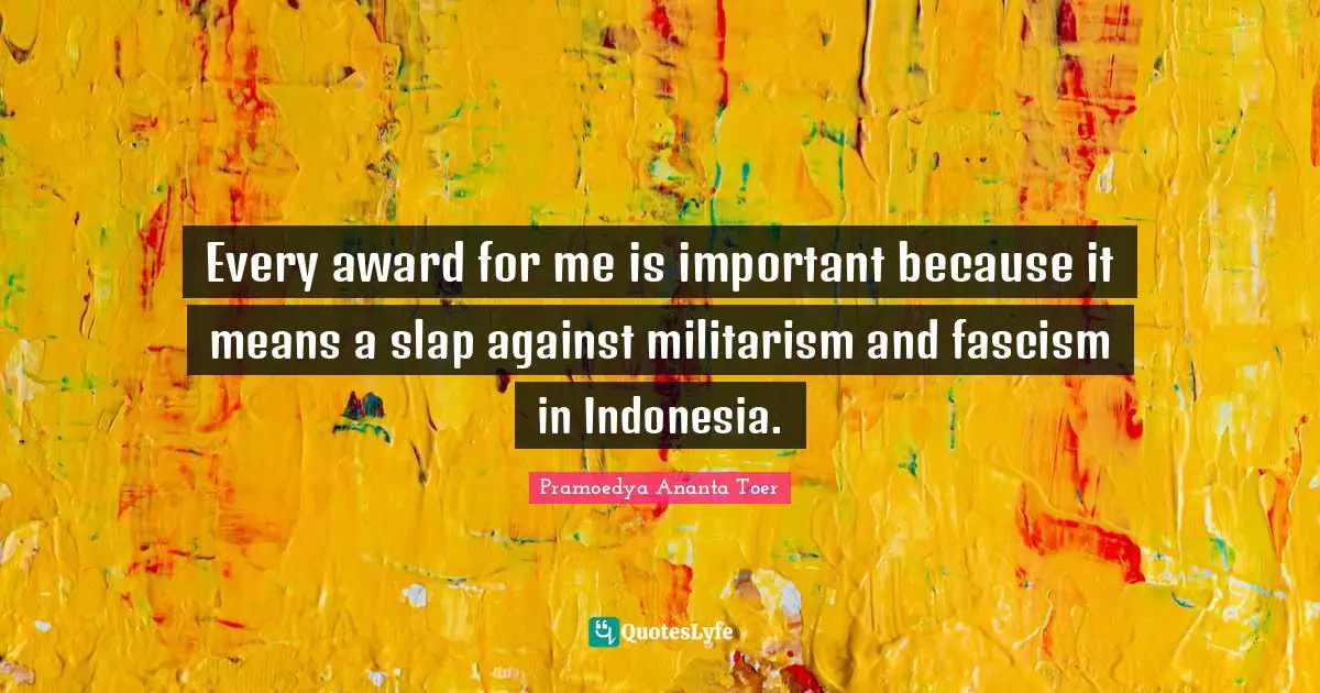 Every award for me is important because it means a slap against militarism and fascism in Indonesia.
