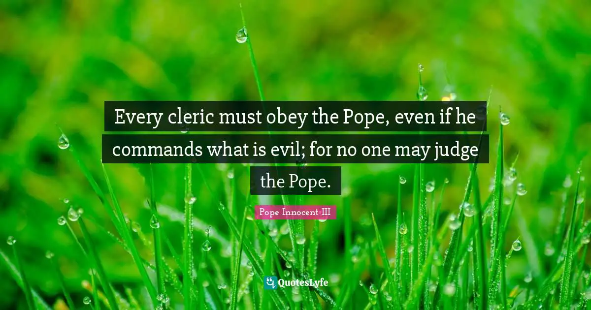 Every cleric must obey the Pope, even if he commands what is evil; for no one may judge the Pope.