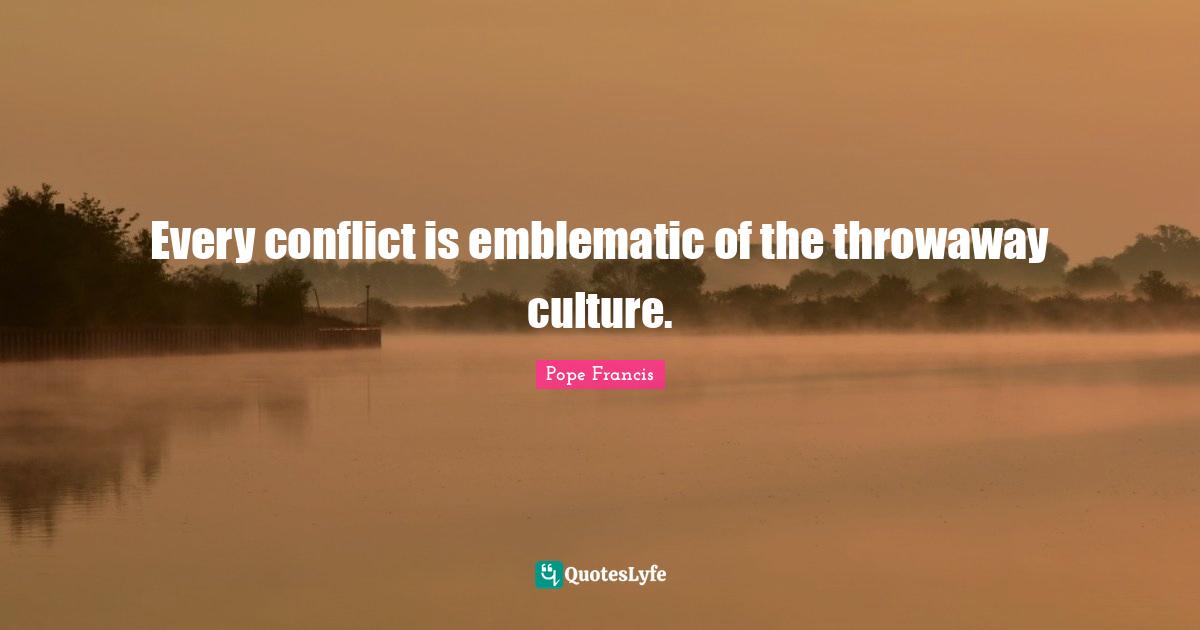 Every conflict is emblematic of the throwaway culture.