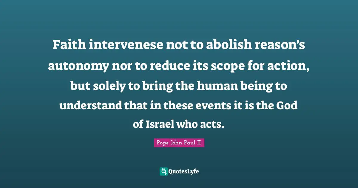 Faith intervenese not to abolish reason's autonomy nor to reduce its scope for action, but solely to bring the human being to understand that in these events it is the God of Israel who acts.