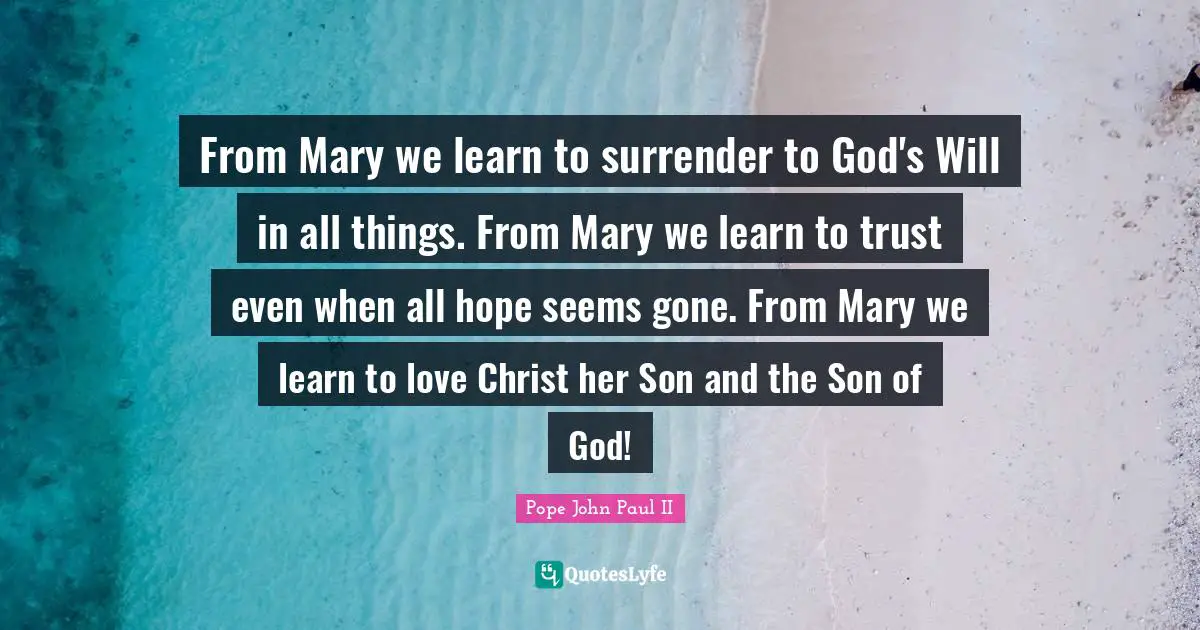 Mary Quotes: "From Mary we learn to surrender to God's Will in all things. From Mary we learn to trust even when all hope seems gone. From Mary we learn to love Christ her Son and the Son of God!"