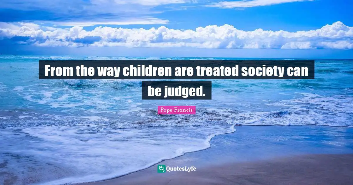 From the way children are treated society can be judged.