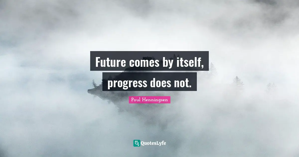 Future comes by itself, progress does not.