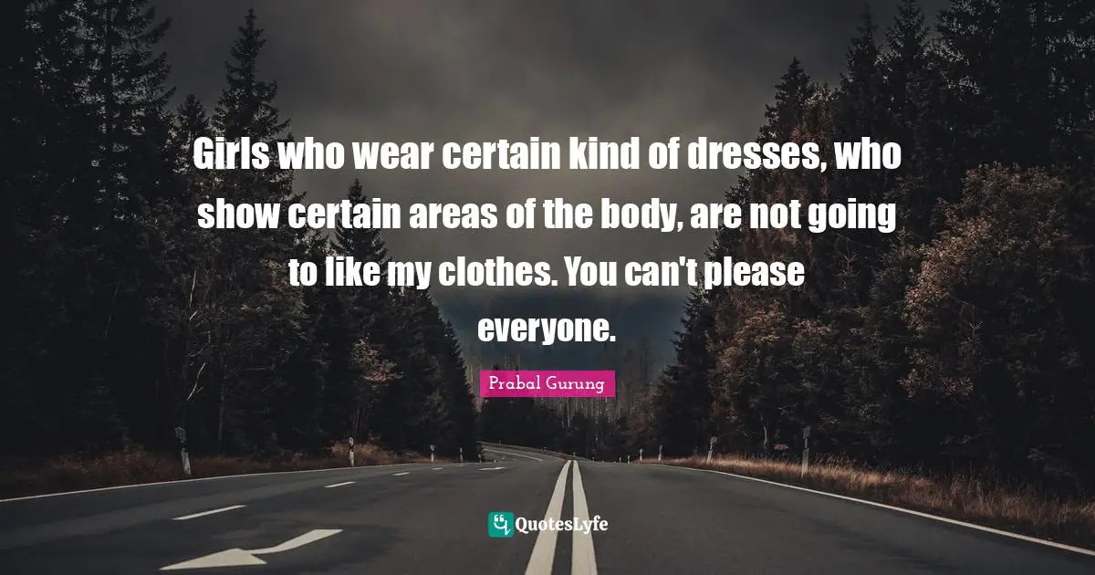 Girls who wear certain kind of dresses, who show certain areas of the body, are not going to like my clothes. You can't please everyone.