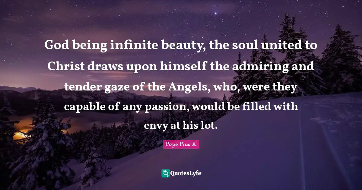 God being infinite beauty, the soul united to Christ draws upon himself the admiring and tender gaze of the Angels, who, were they capable of any passion, would be filled with envy at his lot.