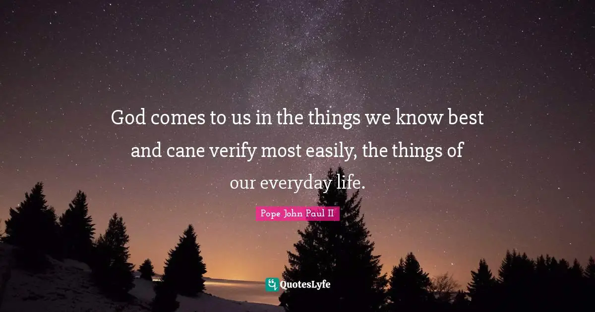 God comes to us in the things we know best and cane verify most easily, the things of our everyday life.