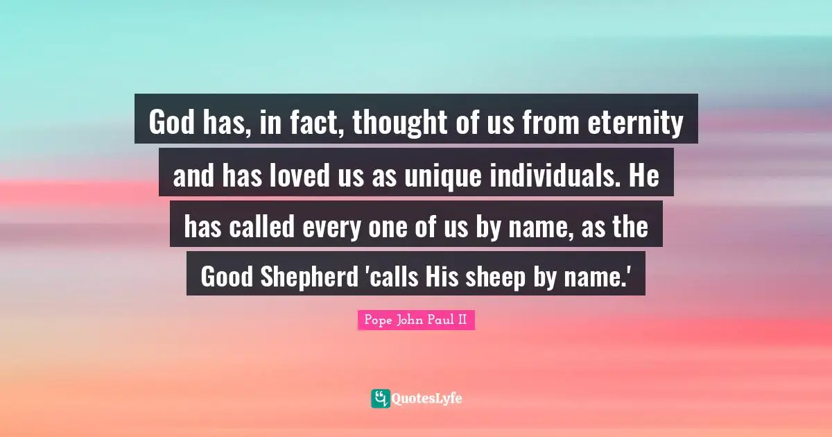 Shepherd Quotes: "God has, in fact, thought of us from eternity and has loved us as unique individuals. He has called every one of us by name, as the Good Shepherd 'calls His sheep by name.'"