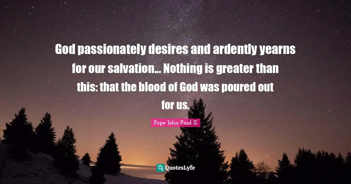 God passionately desires and ardently yearns for our salvation... Nothing is greater than this: that the blood of God was poured out for us.