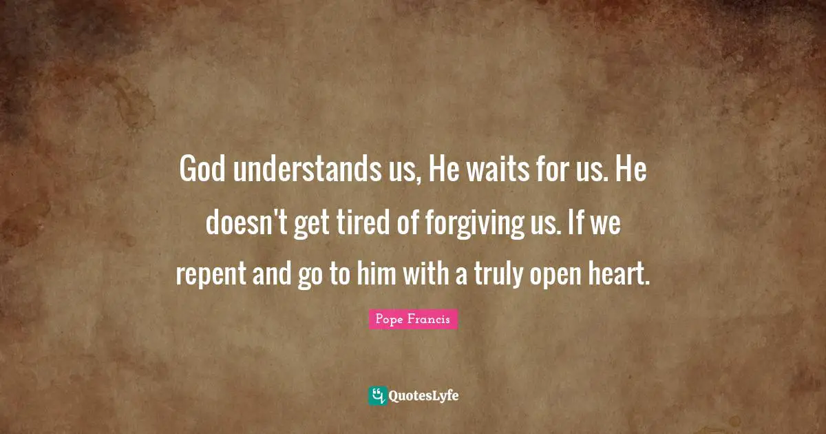God understands us, He waits for us. He doesn't get tired of forgiving us. If we repent and go to him with a truly open heart.