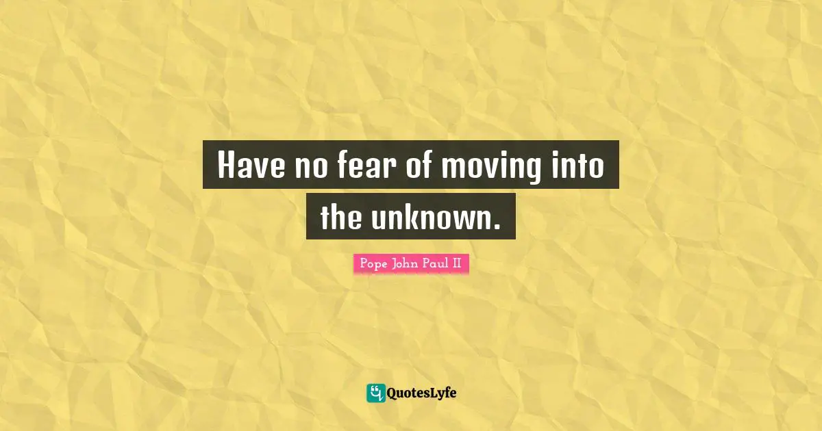 Have no fear of moving into the unknown.