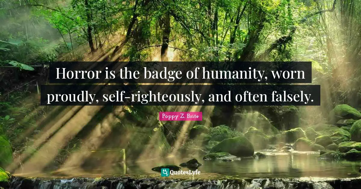 Horror is the badge of humanity, worn proudly, self-righteously, and often falsely.