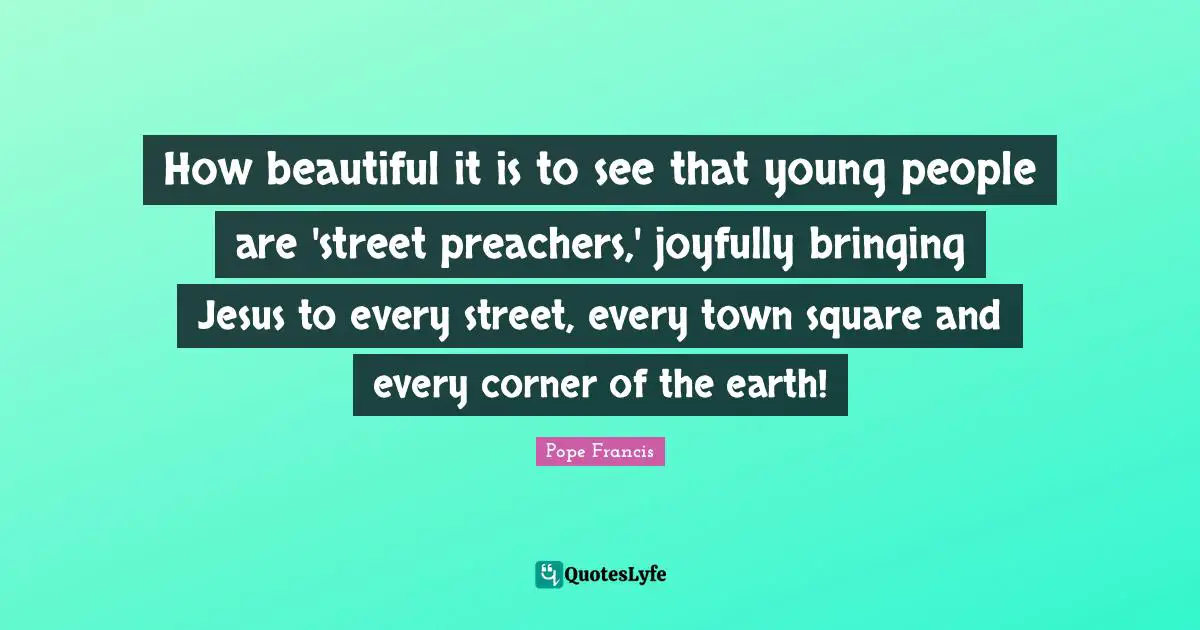 How beautiful it is to see that young people are 'street preachers,' joyfully bringing Jesus to every street, every town square and every corner of the earth!