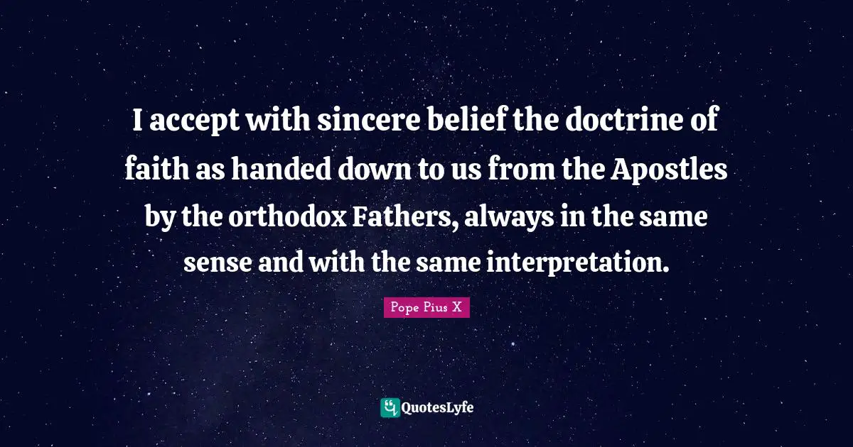 Sincere Quotes: "I accept with sincere belief the doctrine of faith as handed down to us from the Apostles by the orthodox Fathers, always in the same sense and with the same interpretation."
