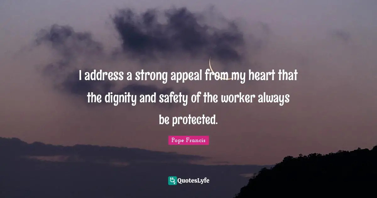I address a strong appeal from my heart that the dignity and safety of the worker always be protected.