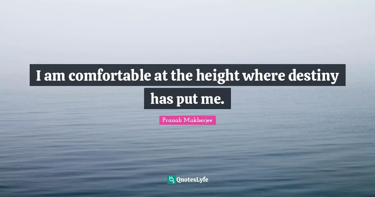 I am comfortable at the height where destiny has put me.