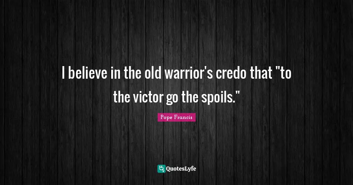 I believe in the old warrior's credo that "to the victor go the spoils."