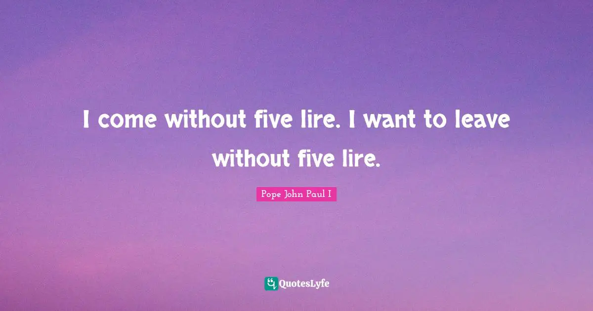 I come without five lire. I want to leave without five lire.
