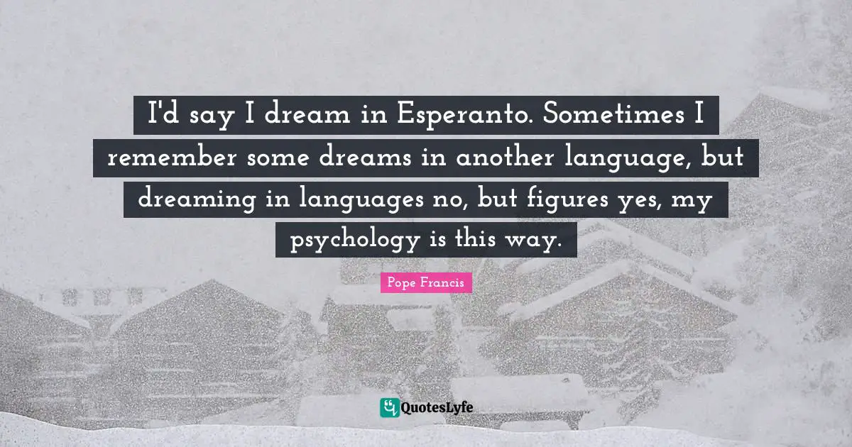 I'd say I dream in Esperanto. Sometimes I remember some dreams in another language, but dreaming in languages no, but figures yes, my psychology is this way.