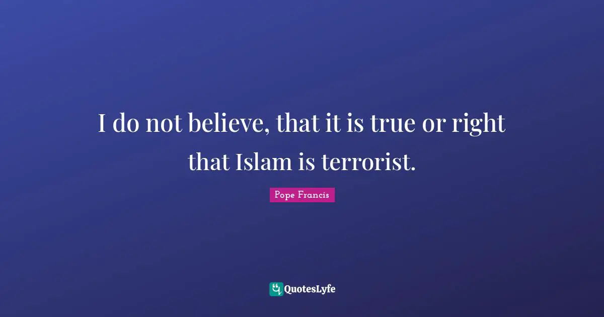 I do not believe, that it is true or right that Islam is terrorist.