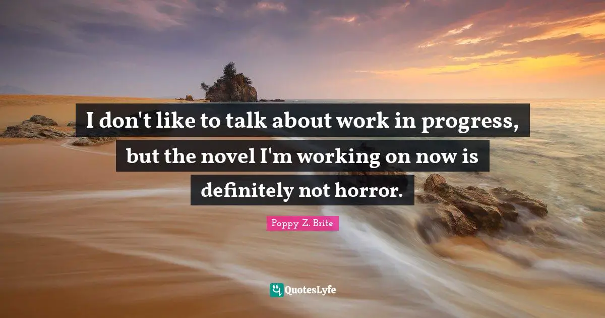 I don't like to talk about work in progress, but the novel I'm working on now is definitely not horror.