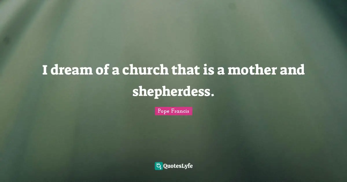 I dream of a church that is a mother and shepherdess.