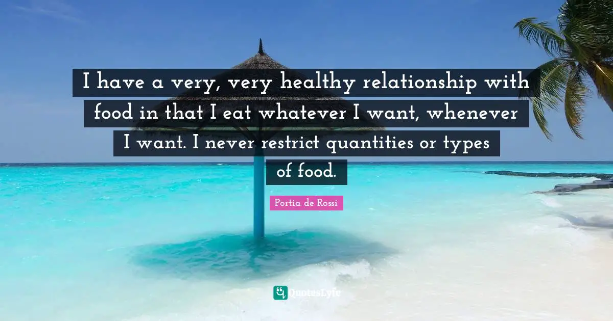 I have a very, very healthy relationship with food in that I eat whatever I want, whenever I want. I never restrict quantities or types of food.