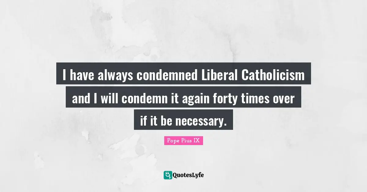 I have always condemned Liberal Catholicism and I will condemn it again forty times over if it be necessary.