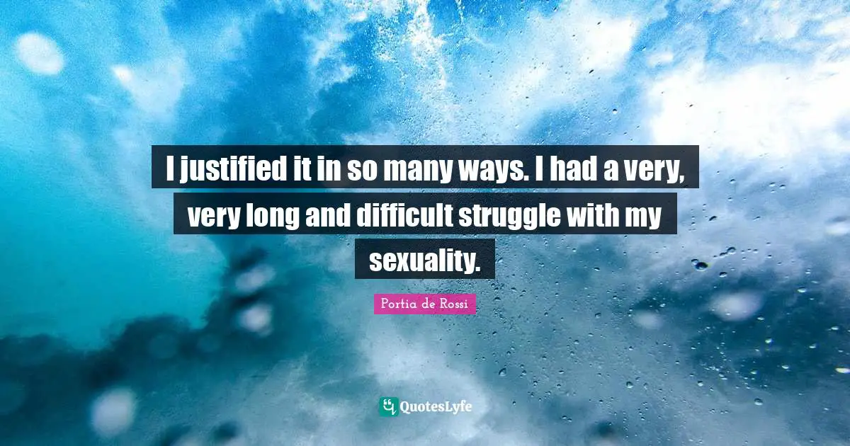 I justified it in so many ways. I had a very, very long and difficult struggle with my sexuality.