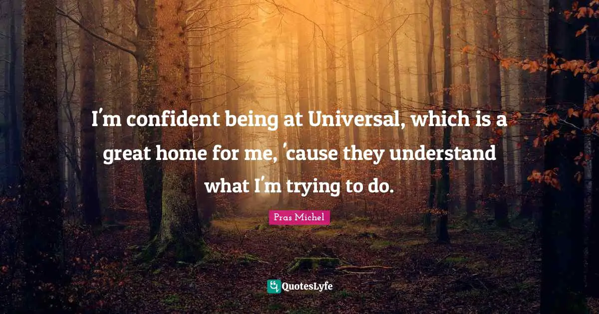I'm confident being at Universal, which is a great home for me, 'cause they understand what I'm trying to do.