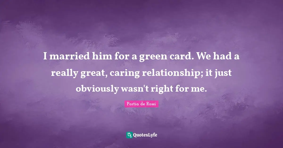 I married him for a green card. We had a really great, caring relationship; it just obviously wasn't right for me.
