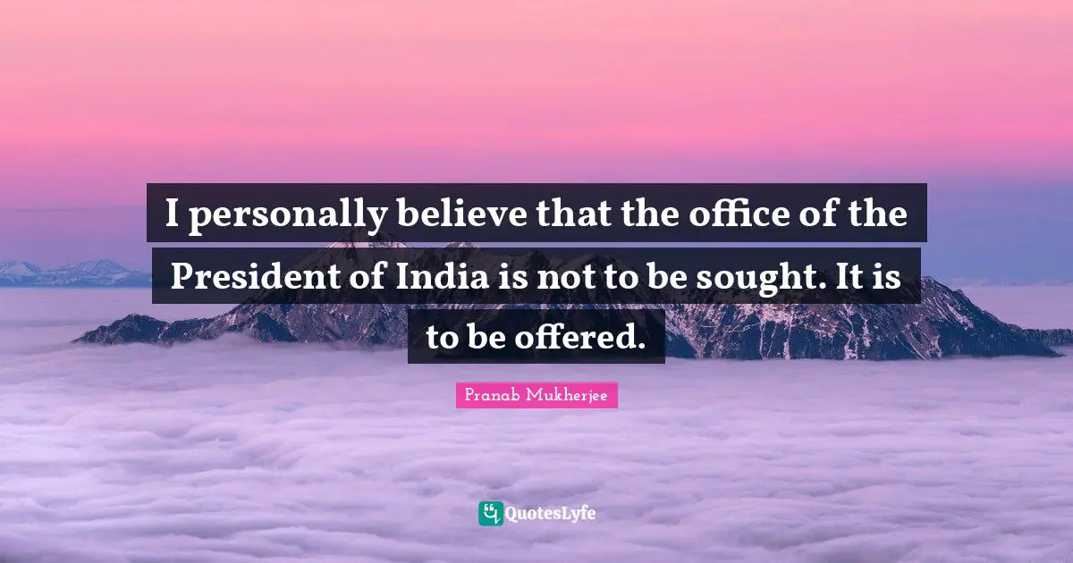 I personally believe that the office of the President of India is not to be sought. It is to be offered.