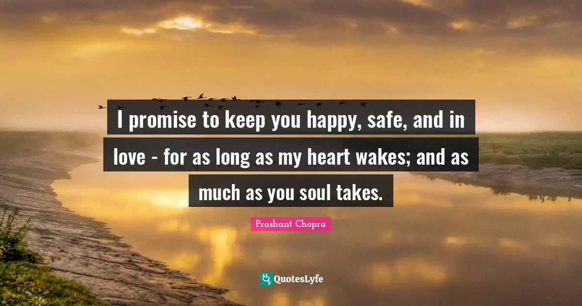 I promise to keep you happy, safe, and in love - for as long as my heart wakes; and as much as you soul takes.