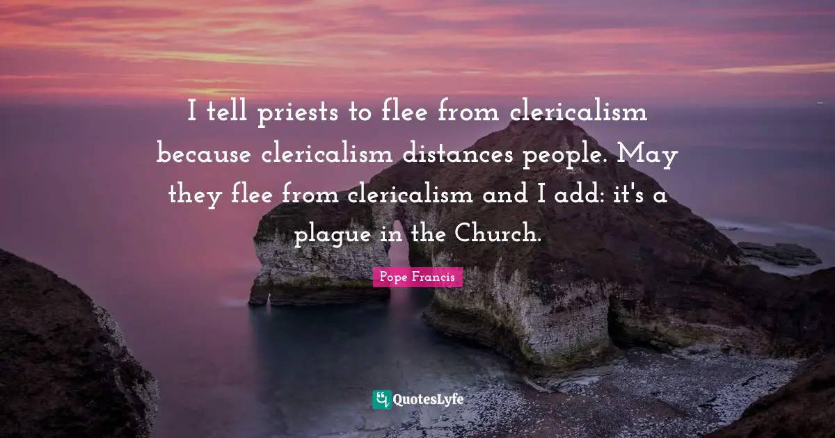 I tell priests to flee from clericalism because clericalism distances people. May they flee from clericalism and I add: it's a plague in the Church.