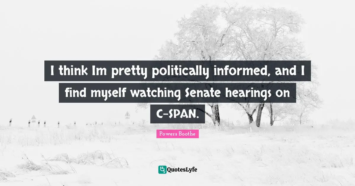 I think Im pretty politically informed, and I find myself watching Senate hearings on C-SPAN.
