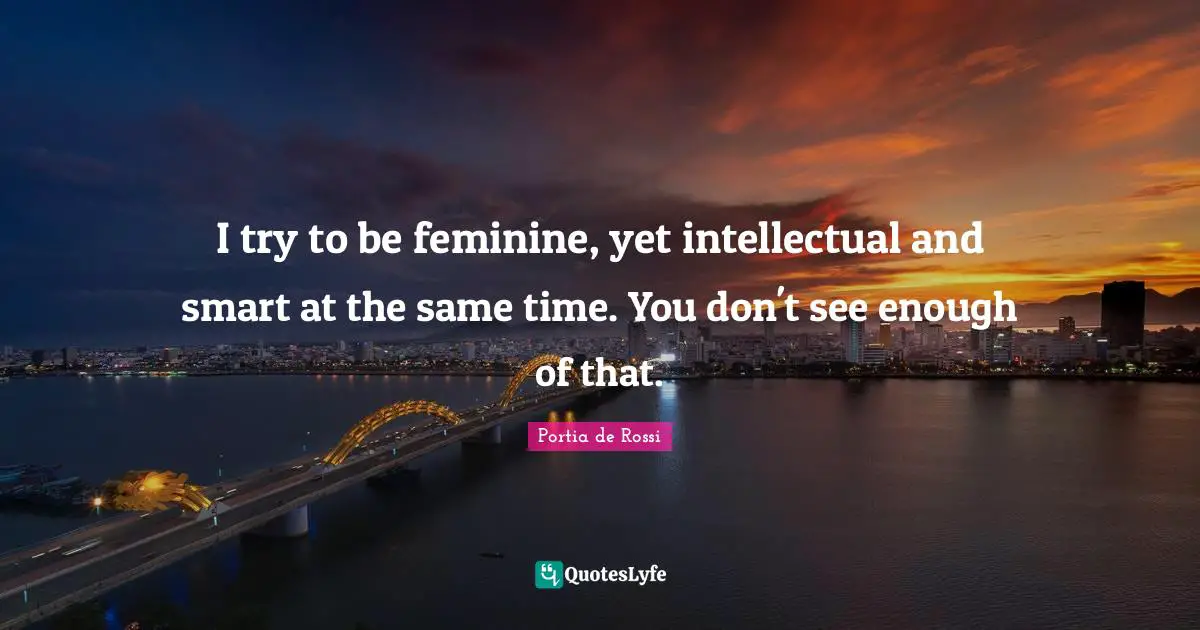 I try to be feminine, yet intellectual and smart at the same time. You don't see enough of that.