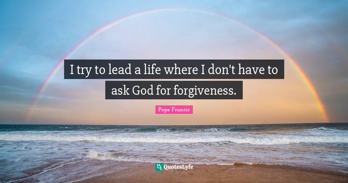 I try to lead a life where I don't have to ask God for forgiveness.