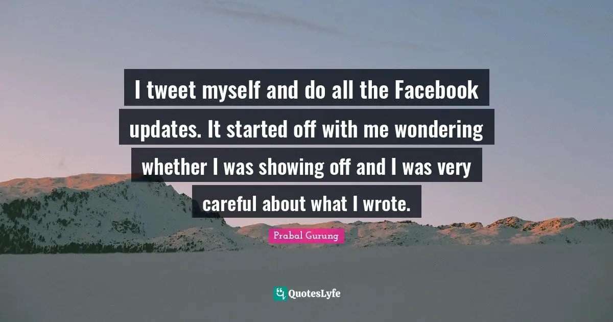 I tweet myself and do all the Facebook updates. It started off with me wondering whether I was showing off and I was very careful about what I wrote.